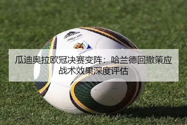 瓜迪奥拉欧冠决赛变阵：哈兰德回撤策应战术效果深度评估