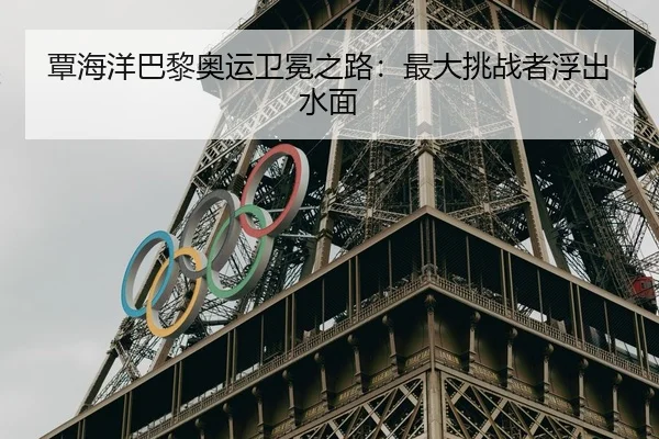 覃海洋巴黎奥运卫冕之路：最大挑战者浮出水面