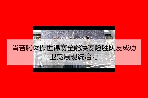 肖若腾体操世锦赛全能决赛险胜队友成功卫冕展现统治力